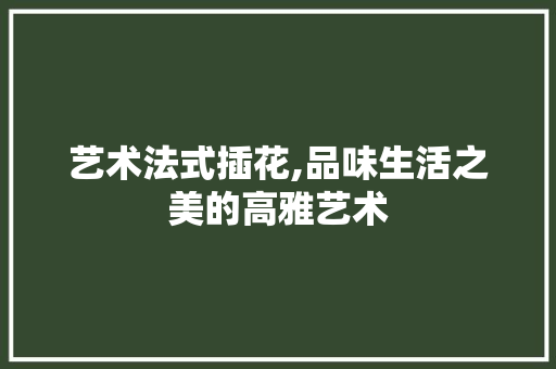 艺术法式插花,品味生活之美的高雅艺术 无土育苗