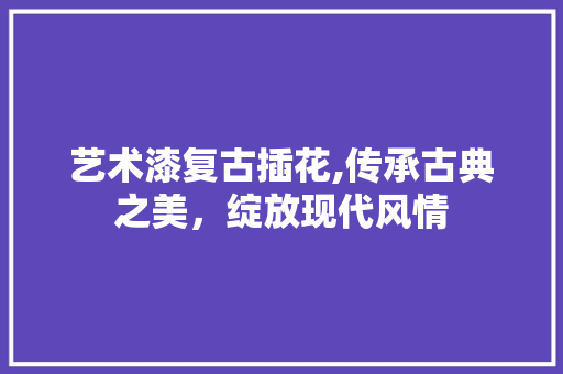 艺术漆复古插花,传承古典之美，绽放现代风情 温室育苗