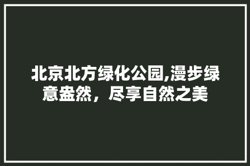 北京北方绿化公园,漫步绿意盎然，尽享自然之美