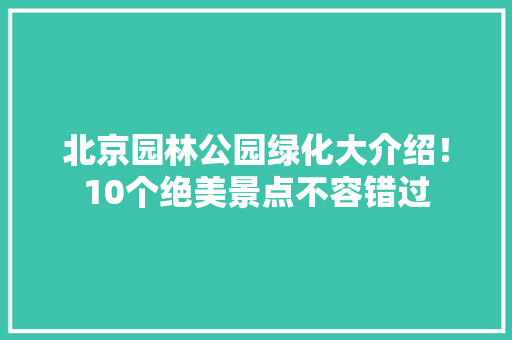 北京园林公园绿化大介绍！10个绝美景点不容错过