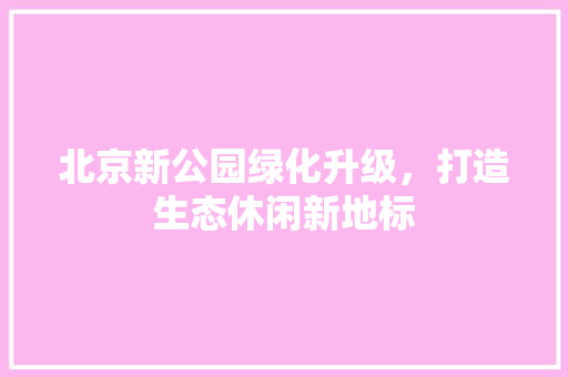 北京新公园绿化升级，打造生态休闲新地标