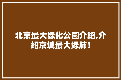 北京最大绿化公园介绍,介绍京城最大绿肺！