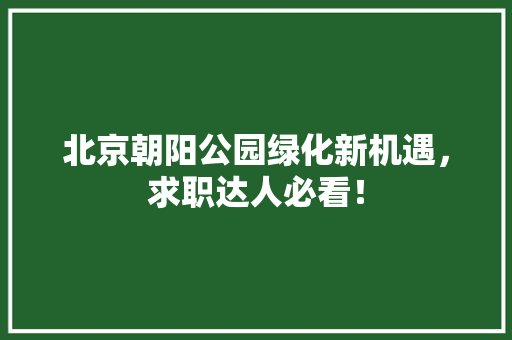 北京朝阳公园绿化新机遇，求职达人必看！