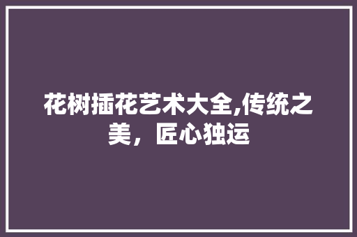 花树插花艺术大全,传统之美，匠心独运 育苗设备