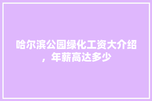 哈尔滨公园绿化工资大介绍，年薪高达多少