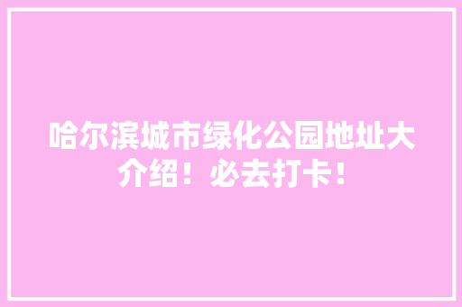 哈尔滨城市绿化公园地址大介绍！必去打卡！