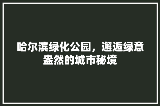 哈尔滨绿化公园，邂逅绿意盎然的城市秘境