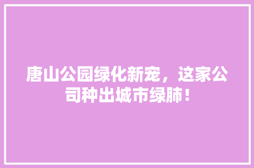 唐山公园绿化新宠，这家公司种出城市绿肺！