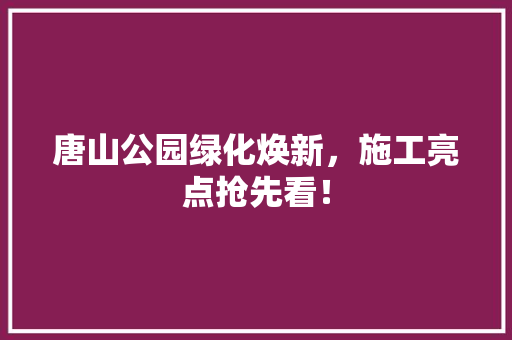 唐山公园绿化焕新，施工亮点抢先看！