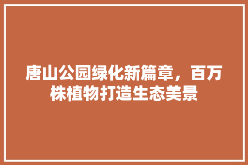 唐山公园绿化新篇章，百万株植物打造生态美景