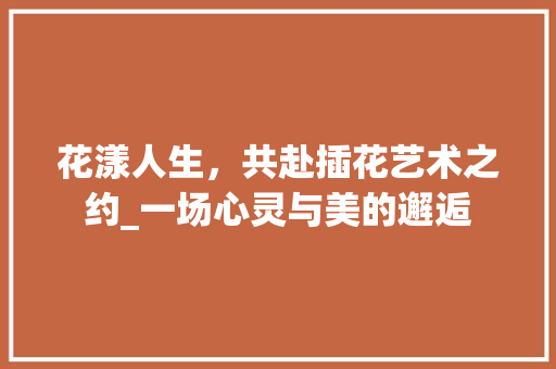 花漾人生，共赴插花艺术之约_一场心灵与美的邂逅 温室育苗