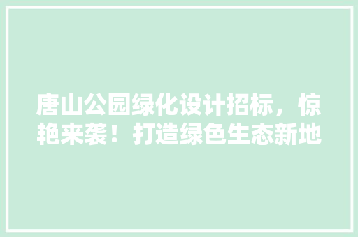 唐山公园绿化设计招标，惊艳来袭！打造绿色生态新地标！