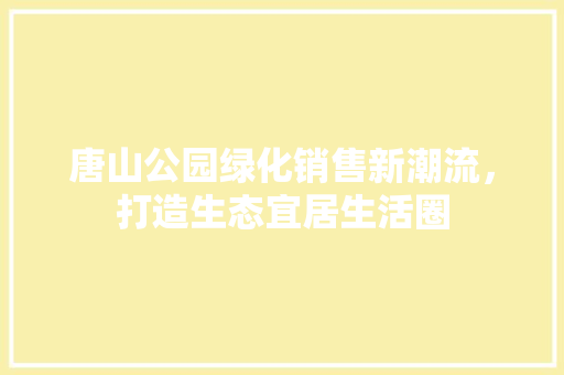 唐山公园绿化销售新潮流，打造生态宜居生活圈