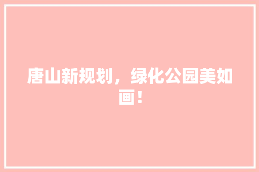 唐山新规划，绿化公园美如画！