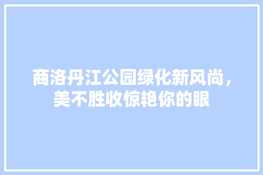 商洛丹江公园绿化新风尚，美不胜收惊艳你的眼