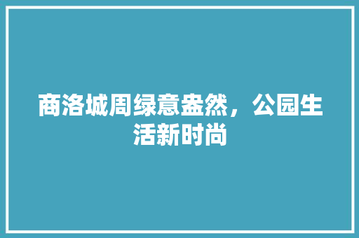 商洛城周绿意盎然，公园生活新时尚