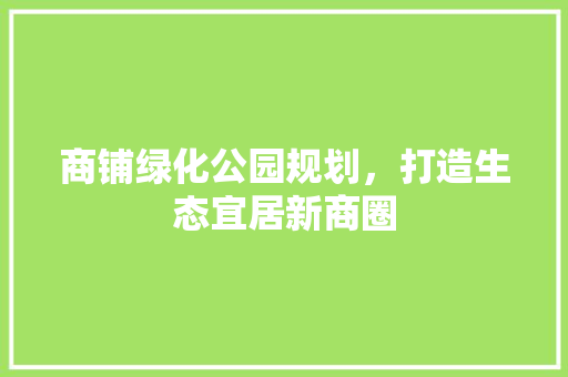 商铺绿化公园规划，打造生态宜居新商圈