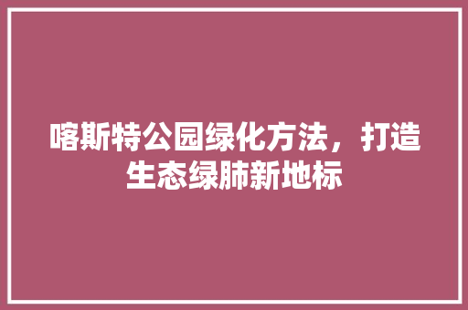 喀斯特公园绿化方法，打造生态绿肺新地标