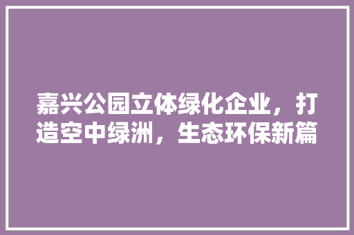 嘉兴公园立体绿化企业，打造空中绿洲，生态环保新篇章