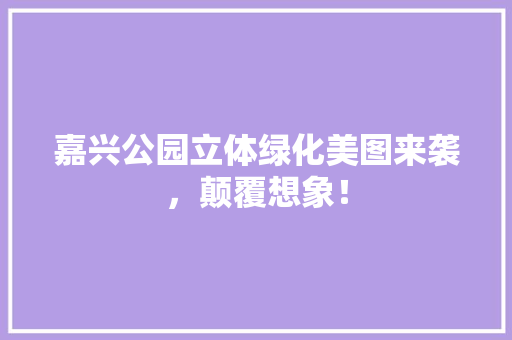 嘉兴公园立体绿化美图来袭，颠覆想象！