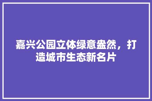 嘉兴公园立体绿意盎然，打造城市生态新名片