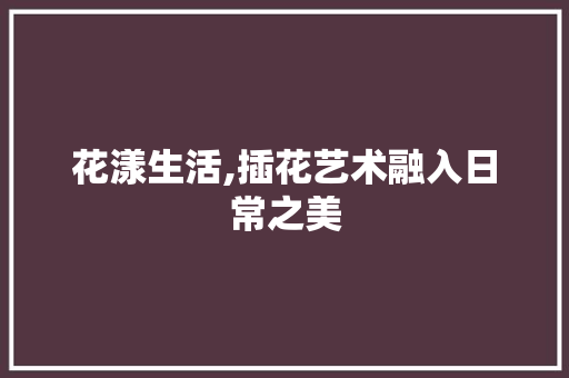 花漾生活,插花艺术融入日常之美 有机育苗