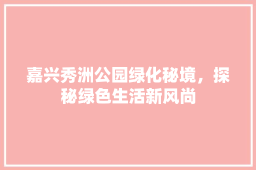 嘉兴秀洲公园绿化秘境，探秘绿色生活新风尚