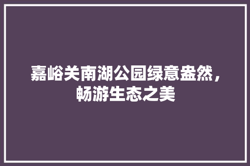 嘉峪关南湖公园绿意盎然，畅游生态之美