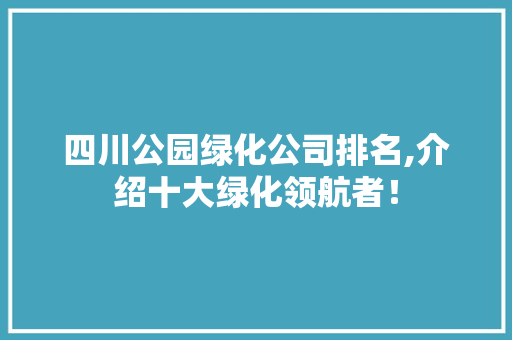 四川公园绿化公司排名,介绍十大绿化领航者！