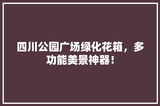 四川公园广场绿化花箱，多功能美景神器！