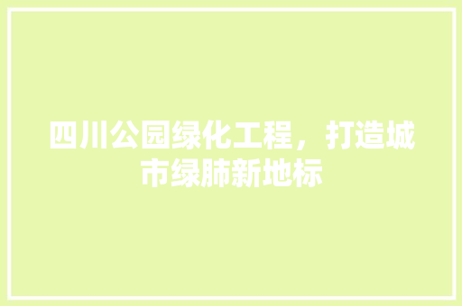 四川公园绿化工程，打造城市绿肺新地标