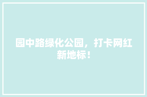 园中路绿化公园，打卡网红新地标！