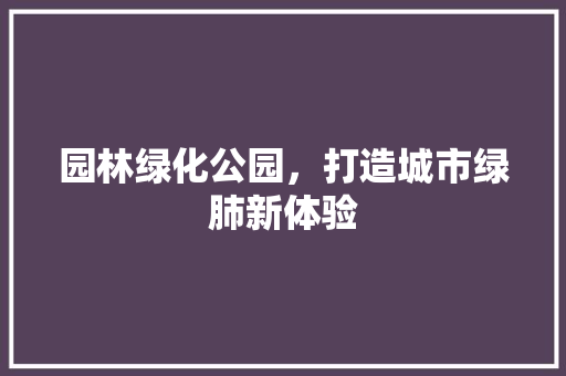 园林绿化公园，打造城市绿肺新体验