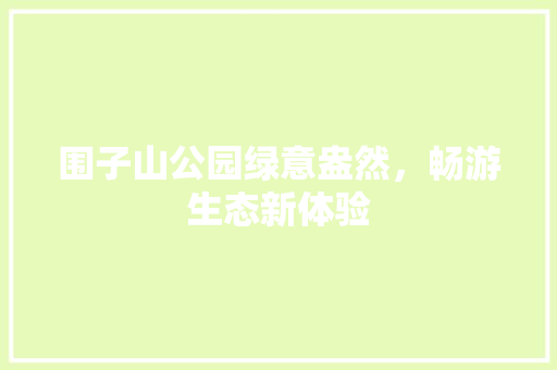 围子山公园绿意盎然，畅游生态新体验