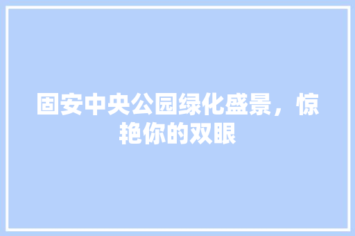 固安中央公园绿化盛景，惊艳你的双眼