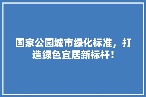 国家公园城市绿化标准，打造绿色宜居新标杆！