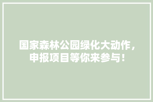 国家森林公园绿化大动作，申报项目等你来参与！