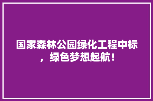 国家森林公园绿化工程中标，绿色梦想起航！