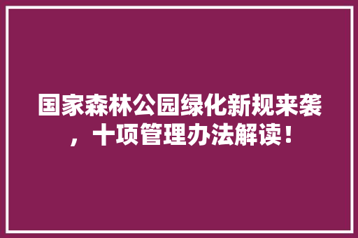 国家森林公园绿化新规来袭，十项管理办法解读！