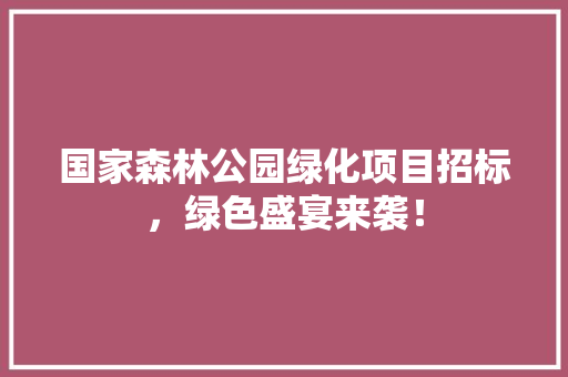 国家森林公园绿化项目招标，绿色盛宴来袭！