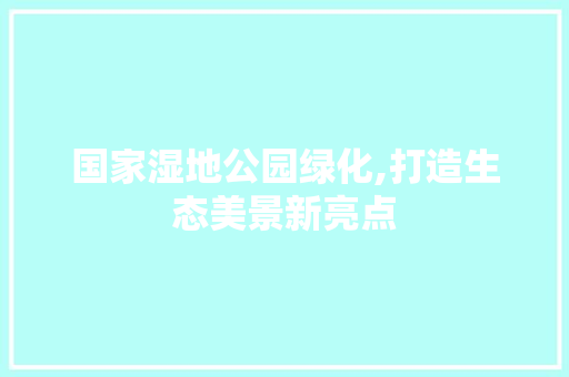 国家湿地公园绿化,打造生态美景新亮点