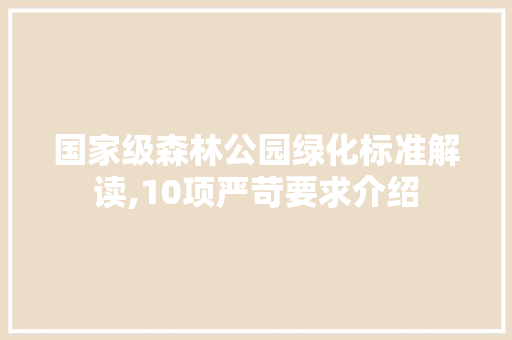 国家级森林公园绿化标准解读,10项严苛要求介绍