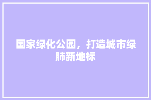 国家绿化公园，打造城市绿肺新地标