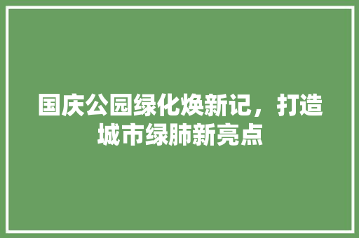 国庆公园绿化焕新记，打造城市绿肺新亮点