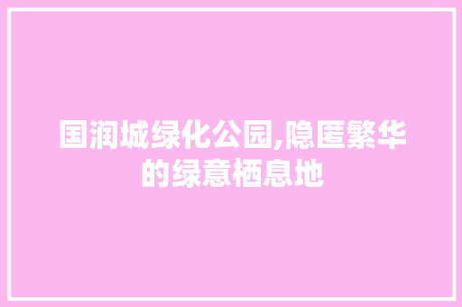 国润城绿化公园,隐匿繁华的绿意栖息地
