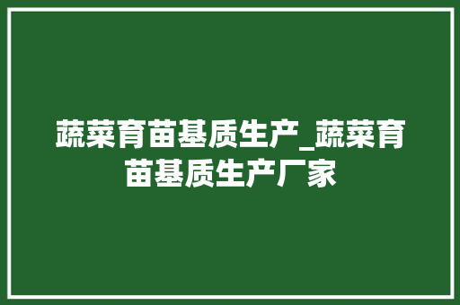 蔬菜育苗基质生产_蔬菜育苗基质生产厂家