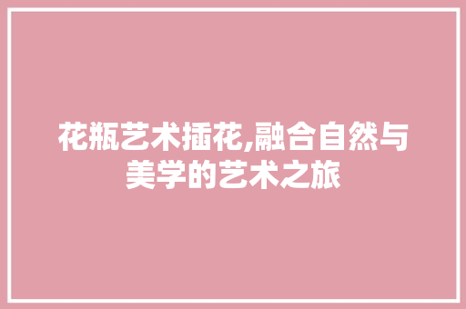 花瓶艺术插花,融合自然与美学的艺术之旅 有机育苗
