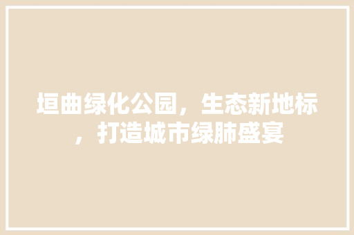 垣曲绿化公园，生态新地标，打造城市绿肺盛宴