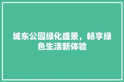 城东公园绿化盛景，畅享绿色生活新体验