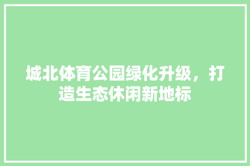 城北体育公园绿化升级，打造生态休闲新地标